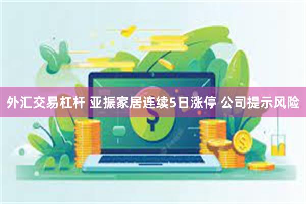 外汇交易杠杆 亚振家居连续5日涨停 公司提示风险