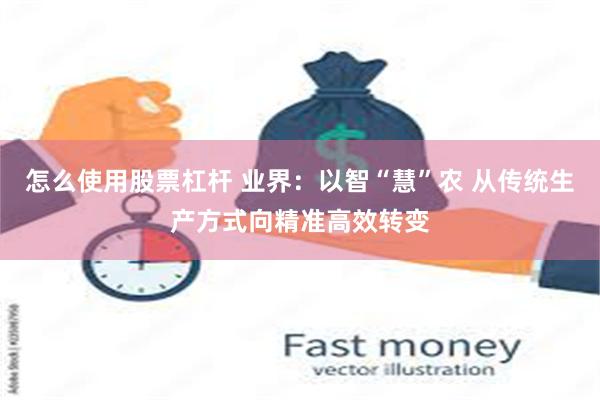 怎么使用股票杠杆 业界：以智“慧”农 从传统生产方式向精准高效转变