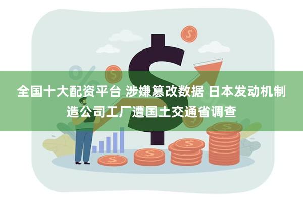 全国十大配资平台 涉嫌篡改数据 日本发动机制造公司工厂遭国土交通省调查
