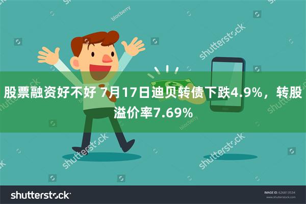 股票融资好不好 7月17日迪贝转债下跌4.9%，转股溢价率7.69%