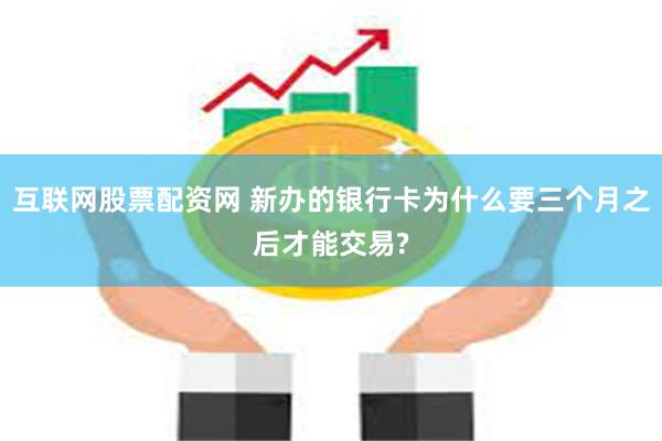 互联网股票配资网 新办的银行卡为什么要三个月之后才能交易?