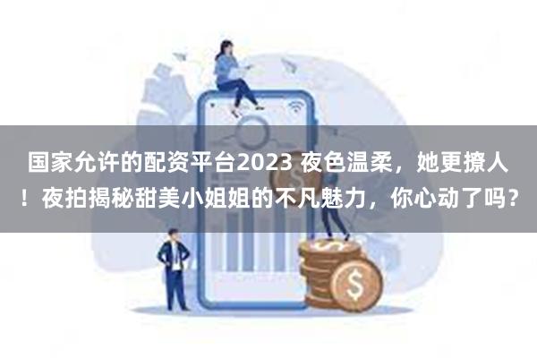 国家允许的配资平台2023 夜色温柔，她更撩人！夜拍揭秘甜美小姐姐的不凡魅力，你心动了吗？