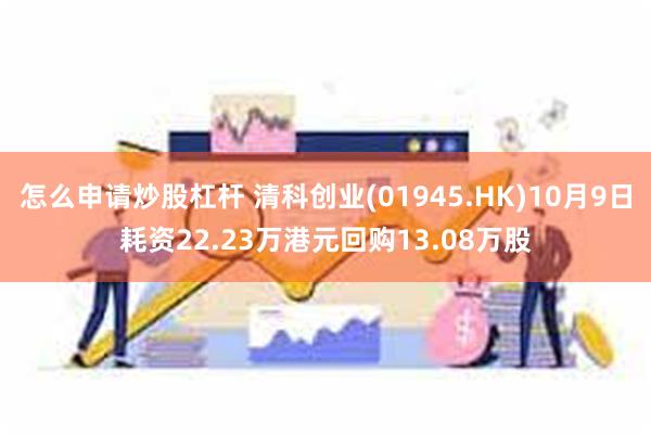 怎么申请炒股杠杆 清科创业(01945.HK)10月9日耗资22.23万港元回购13.08万股