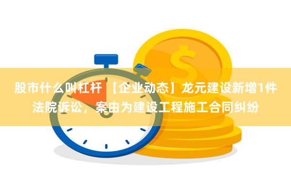 股市什么叫杠杆 【企业动态】龙元建设新增1件法院诉讼，案由为建设工程施工合同纠纷