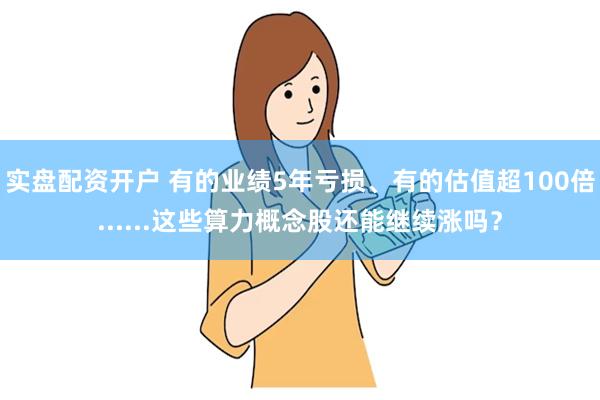 实盘配资开户 有的业绩5年亏损、有的估值超100倍......这些算力概念股还能继续涨吗？