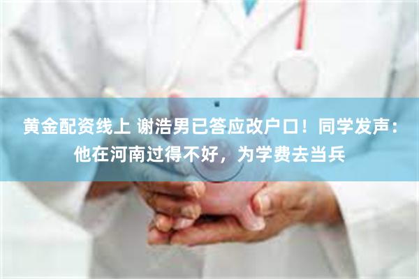 黄金配资线上 谢浩男已答应改户口！同学发声：他在河南过得不好，为学费去当兵