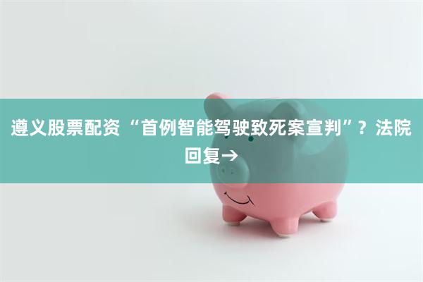 遵义股票配资 “首例智能驾驶致死案宣判”？法院回复→
