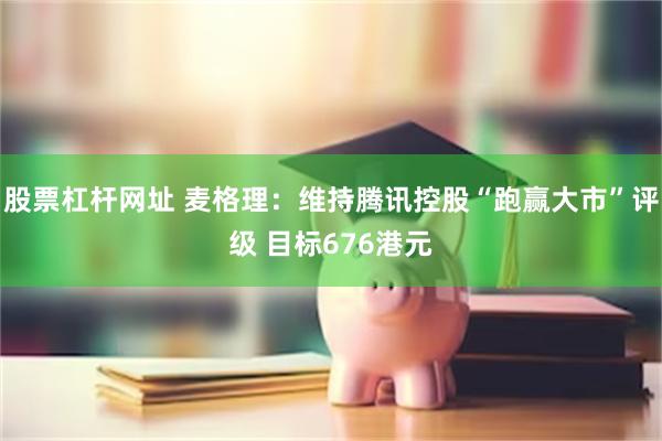 股票杠杆网址 麦格理：维持腾讯控股“跑赢大市”评级 目标676港元