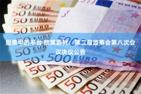 股票中的平台 欧莱新材：第二届监事会第八次会议决议公告