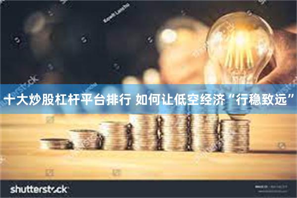十大炒股杠杆平台排行 如何让低空经济“行稳致远”