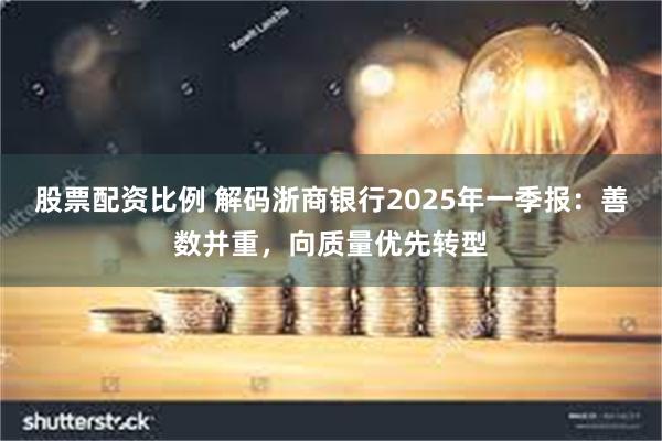 股票配资比例 解码浙商银行2025年一季报：善数并重，向质量优先转型