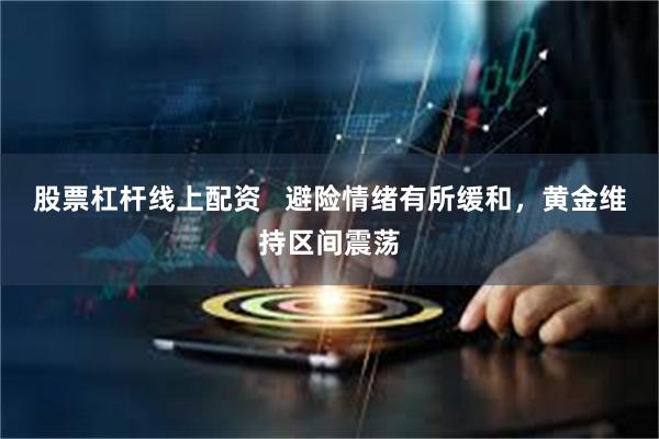 股票杠杆线上配资   避险情绪有所缓和，黄金维持区间震荡