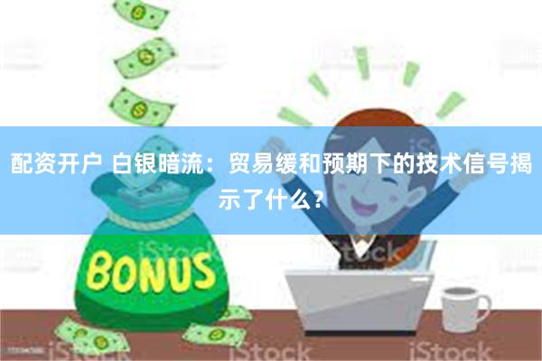 配资开户 白银暗流：贸易缓和预期下的技术信号揭示了什么？