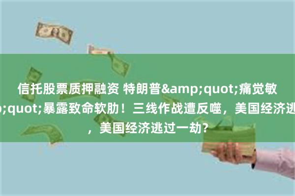 信托股票质押融资 特朗普&quot;痛觉敏感&quot;暴露致命软肋！三线作战遭反噬，美国经济逃过一劫？