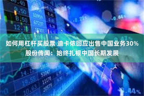 如何用杠杆买股票 迪卡侬回应出售中国业务30%股份传闻：始终扎根中国长期发展