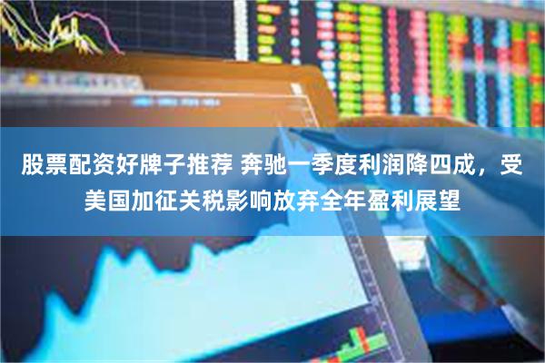股票配资好牌子推荐 奔驰一季度利润降四成，受美国加征关税影响放弃全年盈利展望