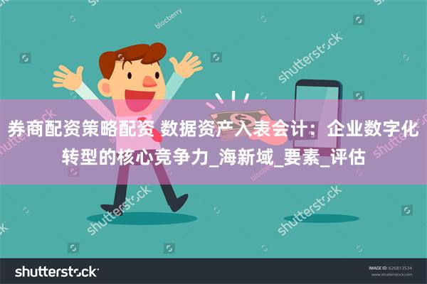 券商配资策略配资 数据资产入表会计：企业数字化转型的核心竞争力_海新域_要素_评估