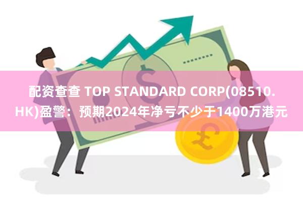 配资查查 TOP STANDARD CORP(08510.HK)盈警：预期2024年净亏不少于1400万港元