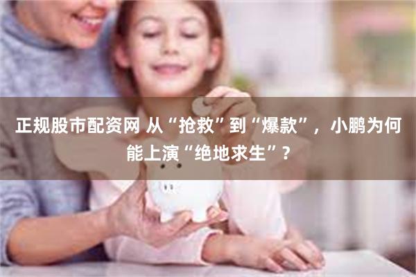 正规股市配资网 从“抢救”到“爆款”，小鹏为何能上演“绝地求生”？
