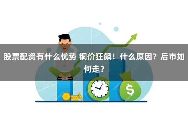 股票配资有什么优势 铜价狂飙！什么原因？后市如何走？
