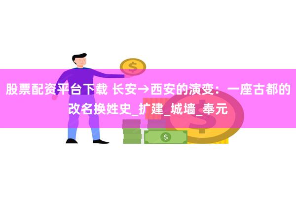 股票配资平台下载 长安→西安的演变：一座古都的改名换姓史_扩建_城墙_奉元