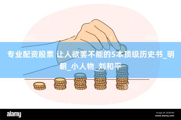 专业配资股票 让人欲罢不能的5本顶级历史书_明朝_小人物_刘和平