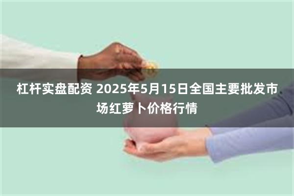 杠杆实盘配资 2025年5月15日全国主要批发市场红萝卜价格行情
