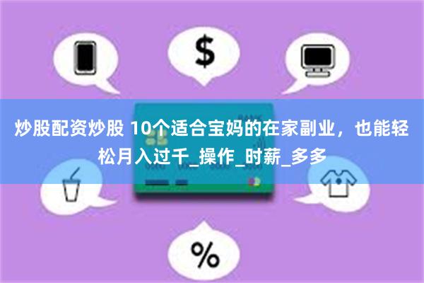 炒股配资炒股 10个适合宝妈的在家副业，也能轻松月入过千_操作_时薪_多多