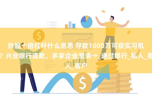 炒股十倍杠杆什么意思 存款1000万可获实习机会？兴业银行道歉，多家企业澄清→_通过银行_私人_客户