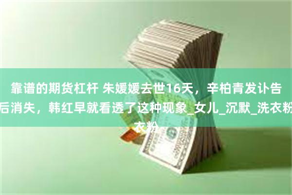 靠谱的期货杠杆 朱媛媛去世16天，辛柏青发讣告后消失，韩红早就看透了这种现象_女儿_沉默_洗衣粉