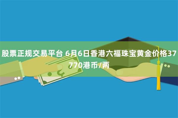 股票正规交易平台 6月6日香港六福珠宝黄金价格37770港币/两