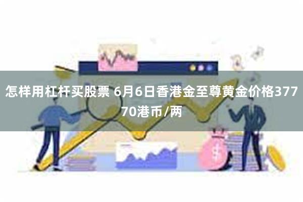 怎样用杠杆买股票 6月6日香港金至尊黄金价格37770港币/两