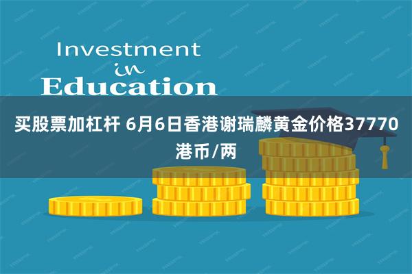 买股票加杠杆 6月6日香港谢瑞麟黄金价格37770港币/两