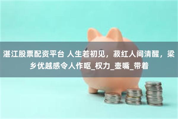 湛江股票配资平台 人生若初见，菽红人间清醒，梁乡优越感令人作呕_权力_壶嘴_带着