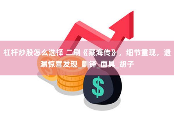 杠杆炒股怎么选择 二刷《藏海传》，细节重现，遗漏惊喜发现_蒯铎_面具_胡子