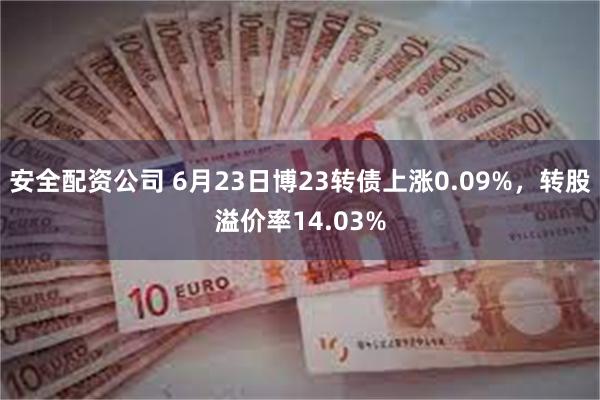 安全配资公司 6月23日博23转债上涨0.09%，转股溢价率14.03%