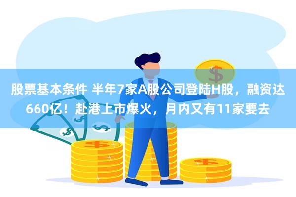 股票基本条件 半年7家A股公司登陆H股，融资达660亿！赴港上市爆火，月内又有11家要去