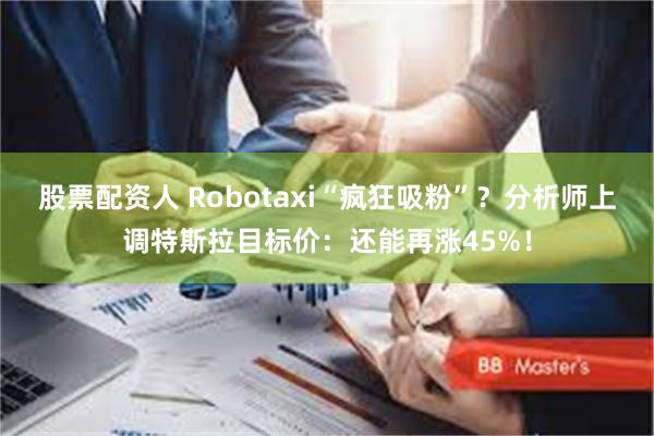 股票配资人 Robotaxi“疯狂吸粉”？分析师上调特斯拉目标价：还能再涨45%！