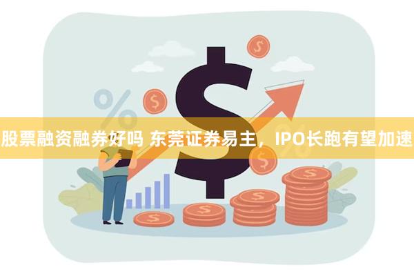 股票融资融券好吗 东莞证券易主，IPO长跑有望加速