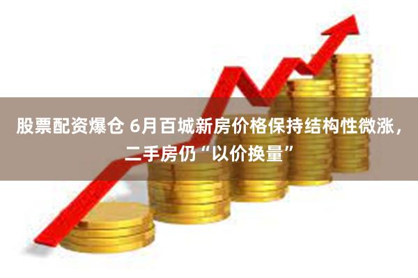 股票配资爆仓 6月百城新房价格保持结构性微涨，二手房仍“以价换量”