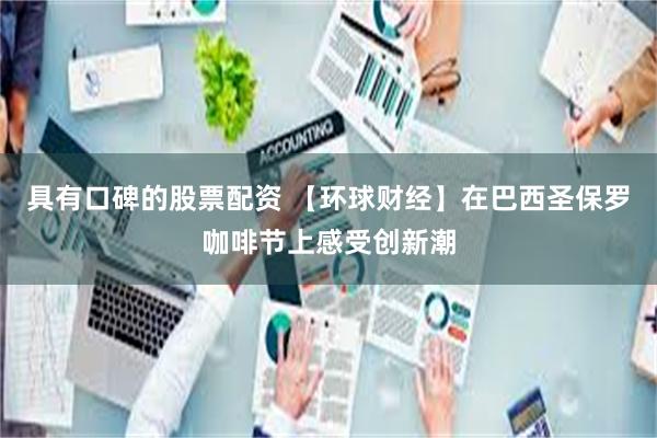 具有口碑的股票配资 【环球财经】在巴西圣保罗咖啡节上感受创新潮