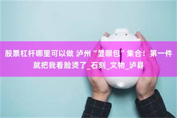 股票杠杆哪里可以做 泸州“显眼包”集合！第一件就把我看脸烫了_石刻_文物_泸县