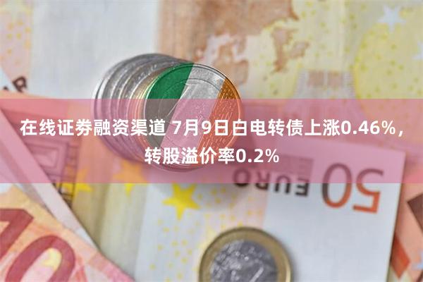 在线证劵融资渠道 7月9日白电转债上涨0.46%，转股溢价率0.2%
