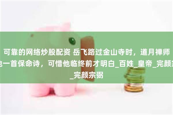 可靠的网络炒股配资 岳飞路过金山寺时，道月禅师送他一首保命诗，可惜他临终前才明白_百姓_皇帝_完颜宗弼