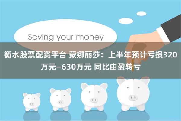 衡水股票配资平台 蒙娜丽莎：上半年预计亏损320万元—630万元 同比由盈转亏