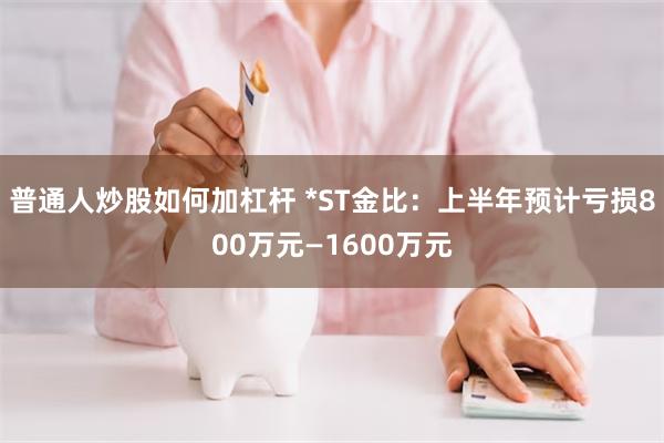 普通人炒股如何加杠杆 *ST金比：上半年预计亏损800万元—1600万元