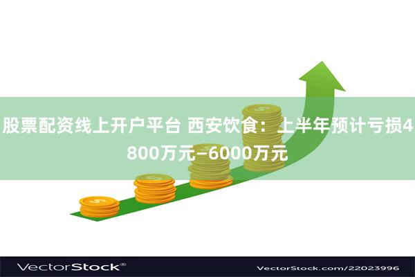 股票配资线上开户平台 西安饮食：上半年预计亏损4800万元—6000万元