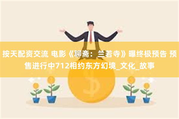 按天配资交流 电影《聊斋：兰若寺》曝终极预告 预售进行中712相约东方幻境_文化_故事