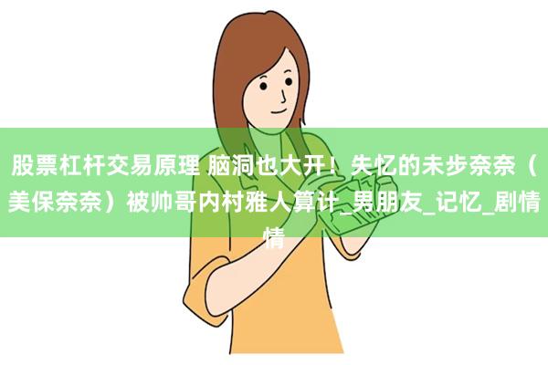 股票杠杆交易原理 脑洞也大开！失忆的未步奈奈（美保奈奈）被帅哥内村雅人算计_男朋友_记忆_剧情
