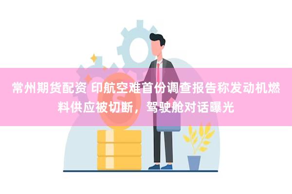常州期货配资 印航空难首份调查报告称发动机燃料供应被切断，驾驶舱对话曝光